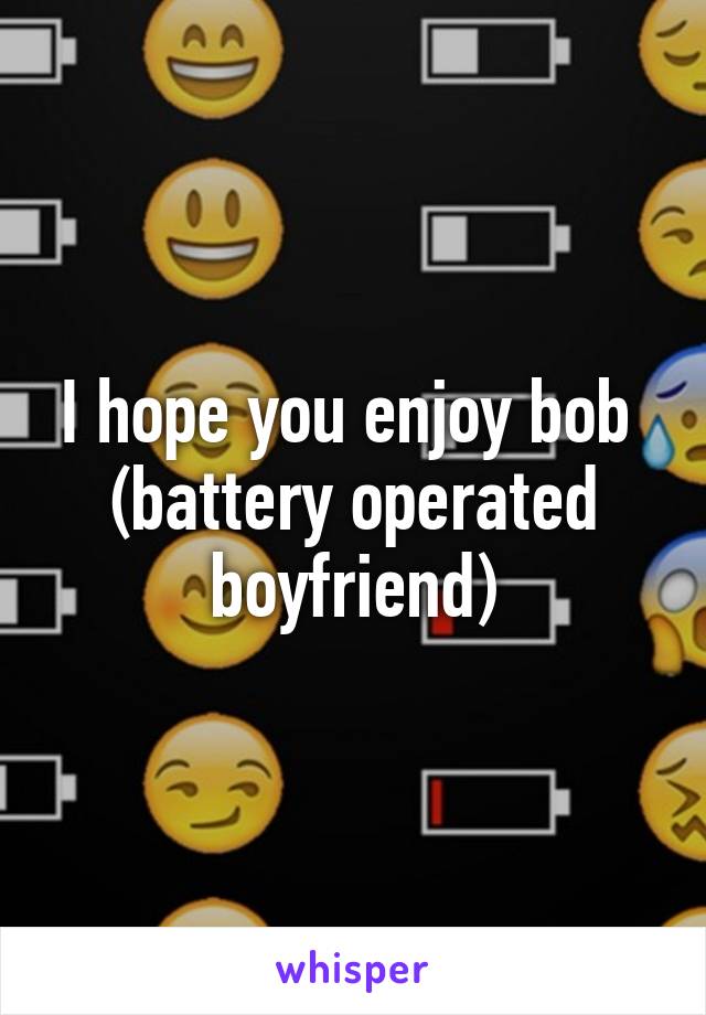 I hope you enjoy bob 
(battery operated boyfriend)