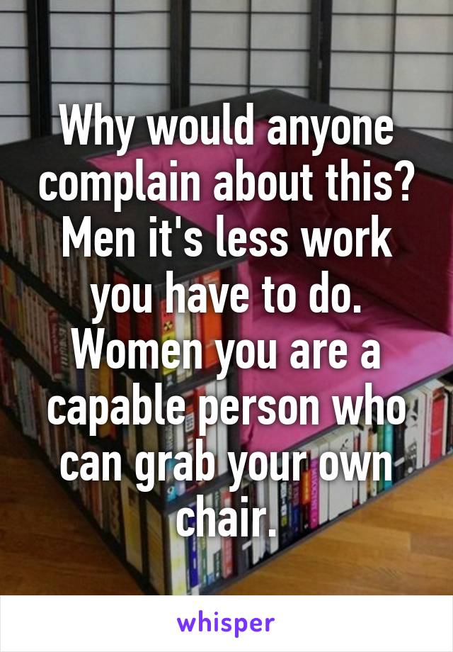 Why would anyone complain about this?
Men it's less work you have to do.
Women you are a capable person who can grab your own chair.