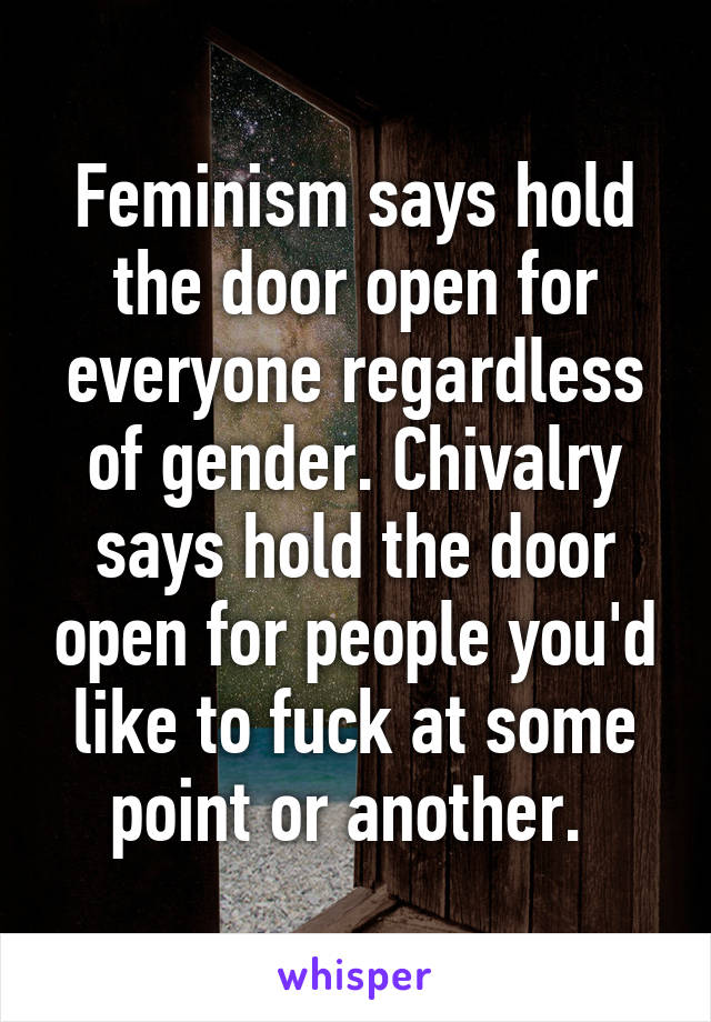 Feminism says hold the door open for everyone regardless of gender. Chivalry says hold the door open for people you'd like to fuck at some point or another. 