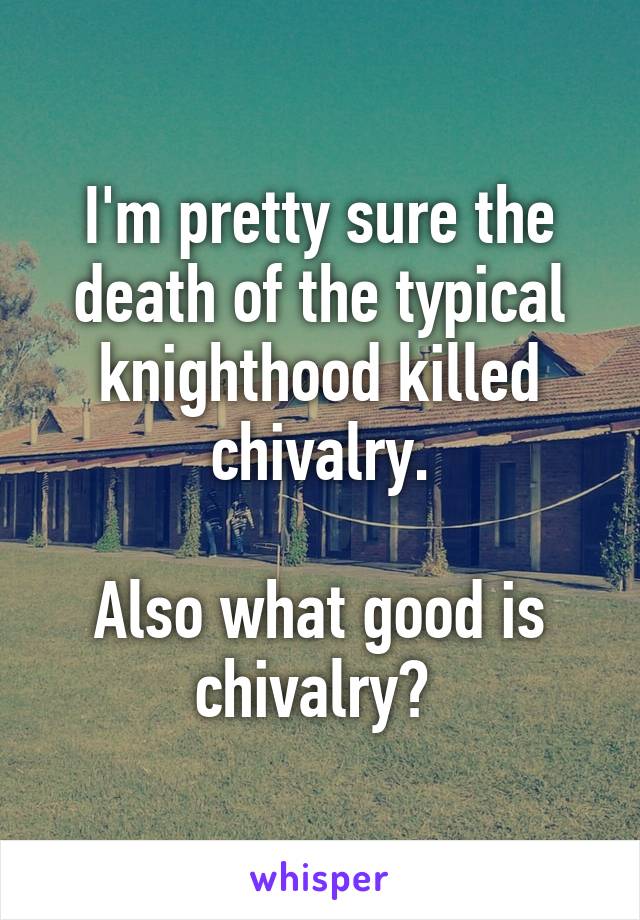 I'm pretty sure the death of the typical knighthood killed chivalry.

Also what good is chivalry? 