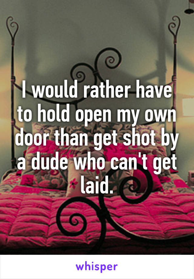 I would rather have to hold open my own door than get shot by a dude who can't get laid.