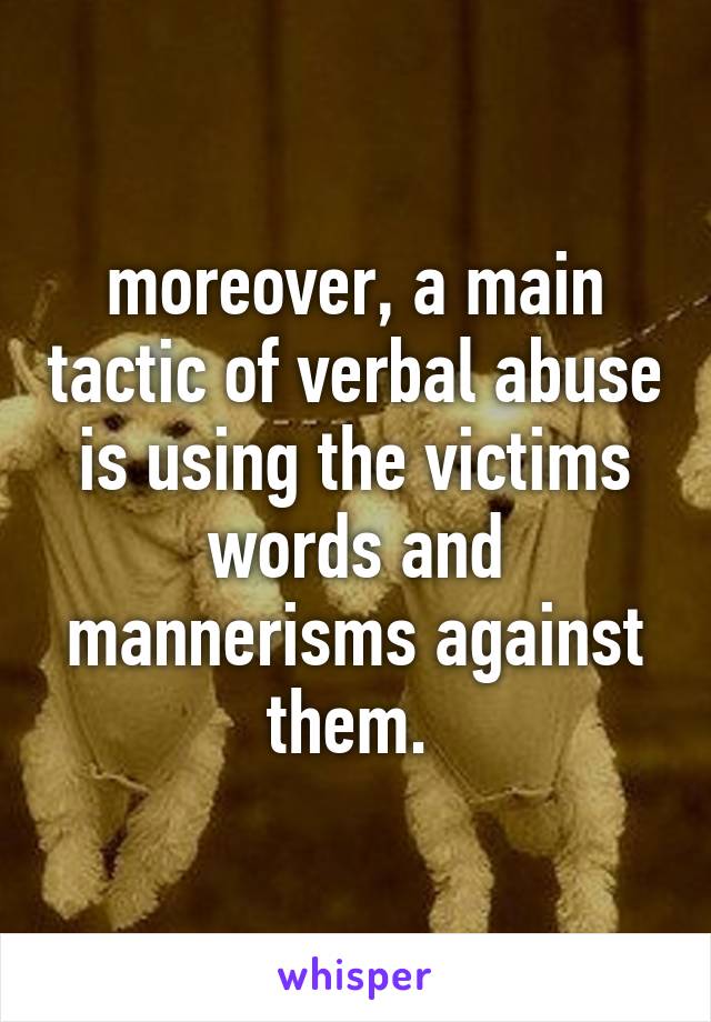 moreover, a main tactic of verbal abuse is using the victims words and mannerisms against them. 