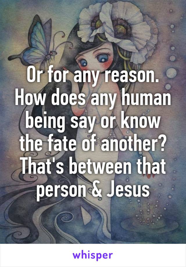 Or for any reason. How does any human being say or know the fate of another? That's between that person & Jesus