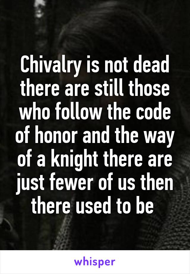 Chivalry is not dead there are still those who follow the code of honor and the way of a knight there are just fewer of us then there used to be 