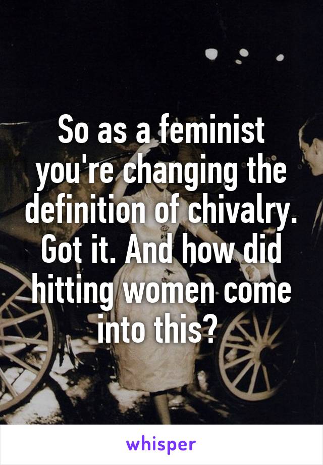 So as a feminist you're changing the definition of chivalry. Got it. And how did hitting women come into this? 