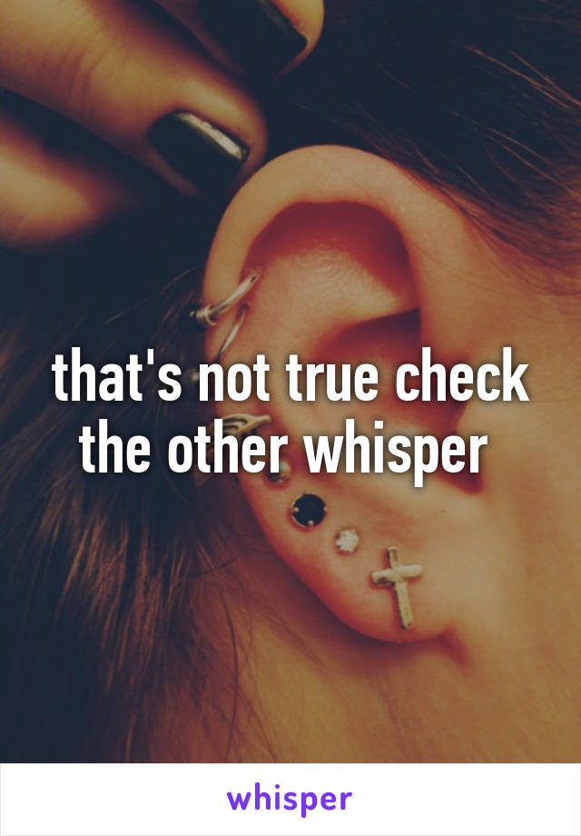 that's not true check the other whisper 