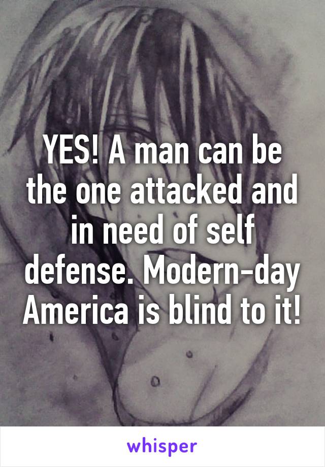 YES! A man can be the one attacked and in need of self defense. Modern-day America is blind to it!