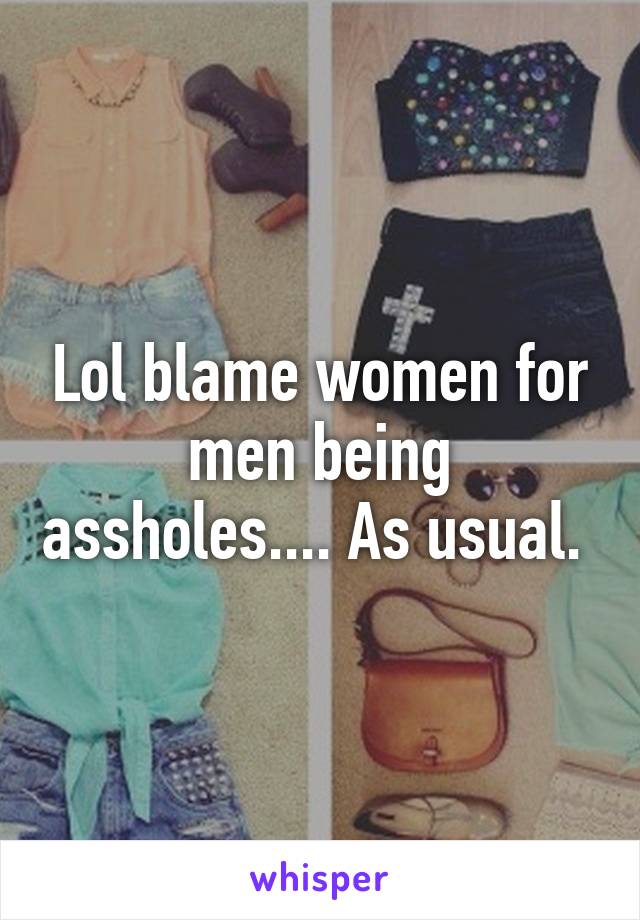 Lol blame women for men being assholes.... As usual. 