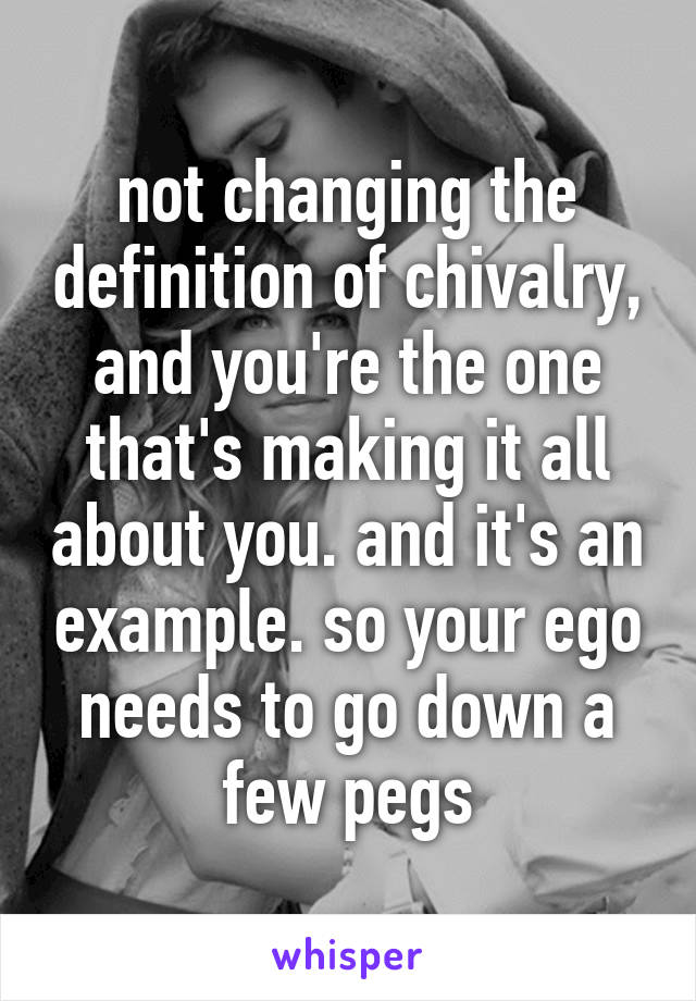 not changing the definition of chivalry, and you're the one that's making it all about you. and it's an example. so your ego needs to go down a few pegs