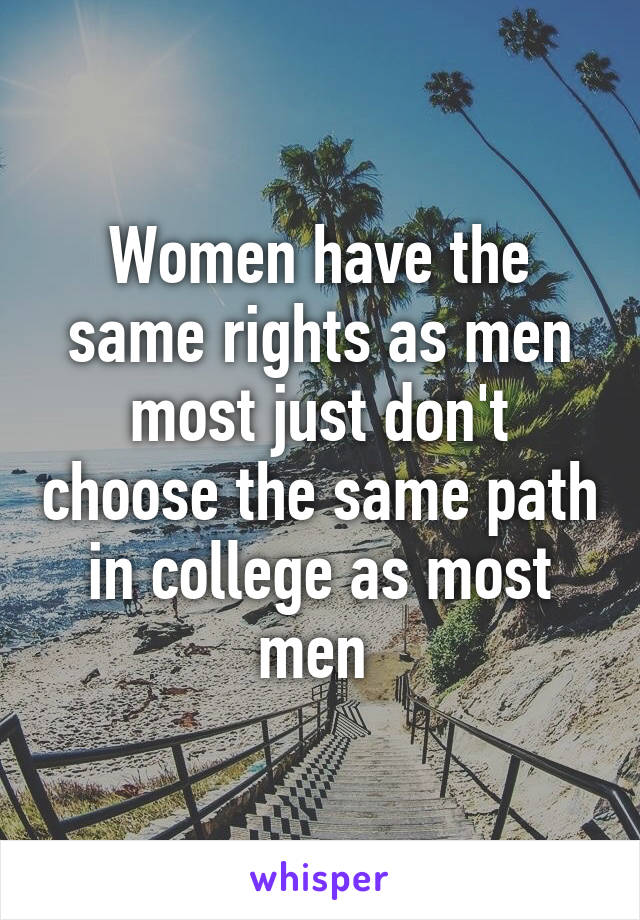 Women have the same rights as men most just don't choose the same path in college as most men 