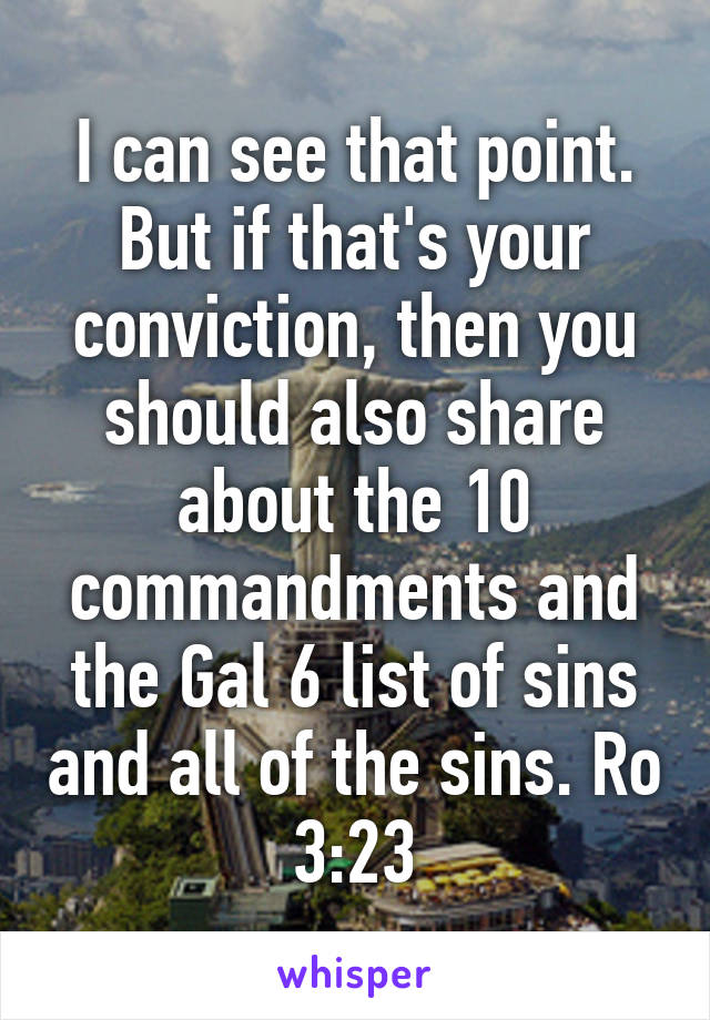 I can see that point. But if that's your conviction, then you should also share about the 10 commandments and the Gal 6 list of sins and all of the sins. Ro 3:23