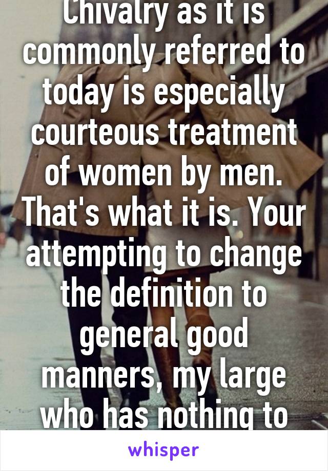 Chivalry as it is commonly referred to today is especially courteous treatment of women by men. That's what it is. Your attempting to change the definition to general good manners, my large who has nothing to do with this.