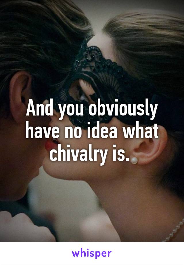 And you obviously have no idea what chivalry is. 