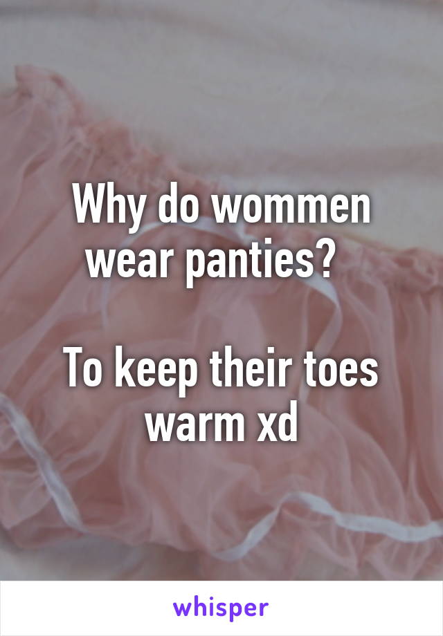 Why do wommen wear panties?  

To keep their toes warm xd