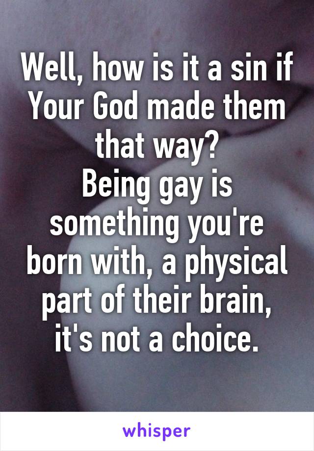 Well, how is it a sin if Your God made them that way?
Being gay is something you're born with, a physical part of their brain, it's not a choice.
