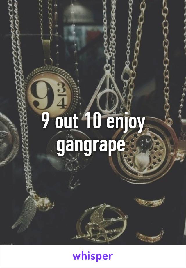 9 out 10 enjoy gangrape 