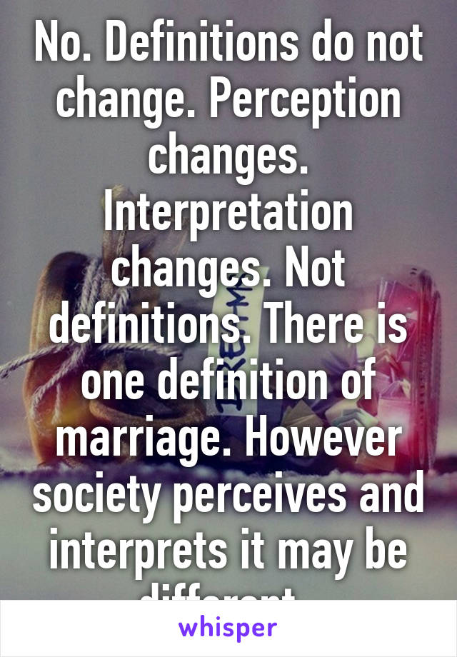 No. Definitions do not change. Perception changes. Interpretation changes. Not definitions. There is one definition of marriage. However society perceives and interprets it may be different. 