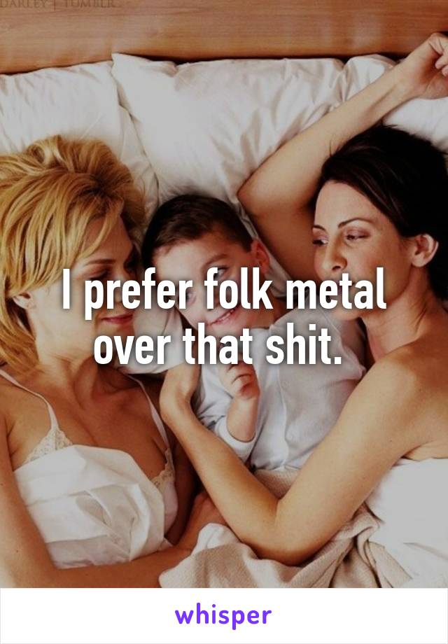 I prefer folk metal over that shit. 