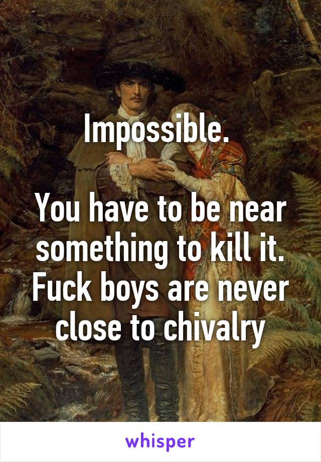 Impossible. 

You have to be near something to kill it. Fuck boys are never close to chivalry