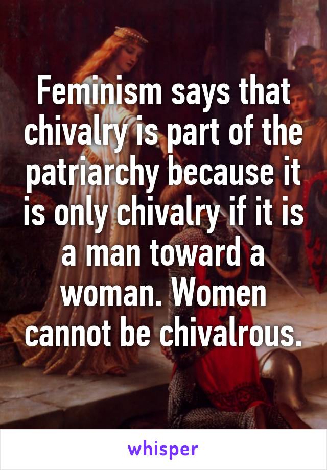 Feminism says that chivalry is part of the patriarchy because it is only chivalry if it is a man toward a woman. Women cannot be chivalrous. 