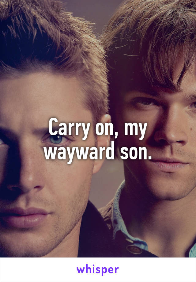 Carry on, my wayward son.