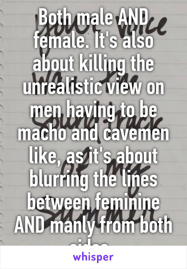 Both male AND female. It's also about killing the unrealistic view on men having to be macho and cavemen like, as it's about blurring the lines between feminine AND manly from both sides. 