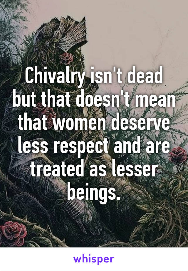 Chivalry isn't dead but that doesn't mean that women deserve less respect and are treated as lesser beings.