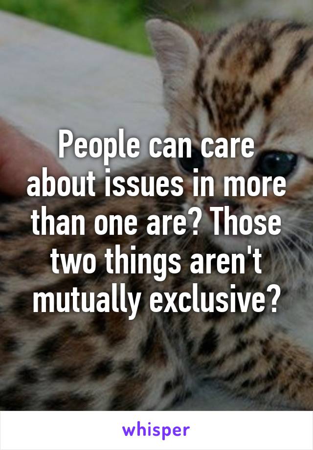 People can care about issues in more than one are? Those two things aren't mutually exclusive?