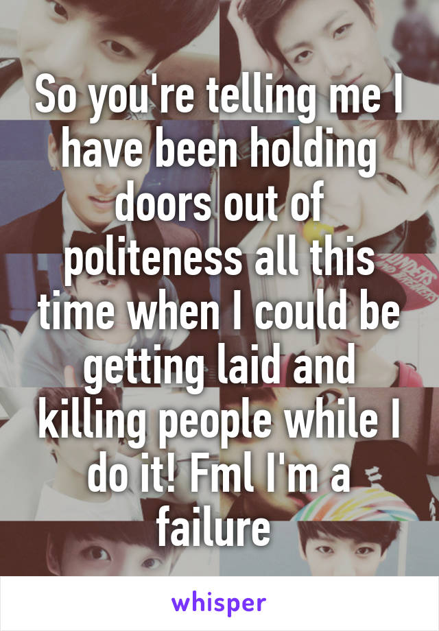 So you're telling me I have been holding doors out of politeness all this time when I could be getting laid and killing people while I do it! Fml I'm a failure 