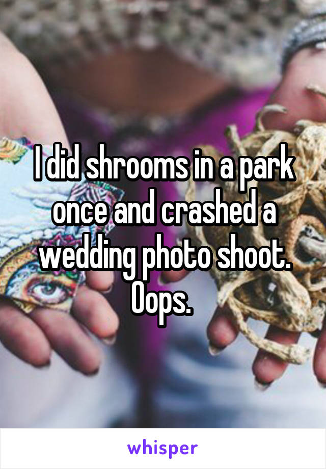 I did shrooms in a park once and crashed a wedding photo shoot. Oops. 