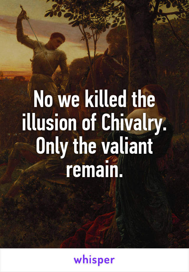 No we killed the illusion of Chivalry. Only the valiant remain.