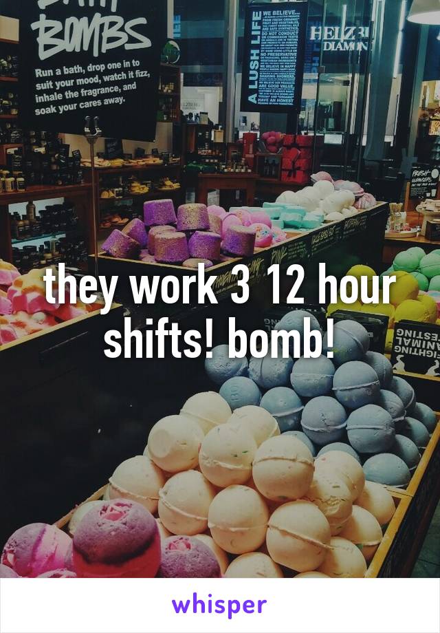 they work 3 12 hour shifts! bomb!