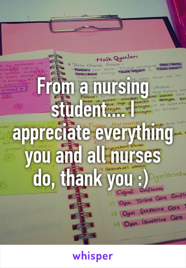 From a nursing student.... I appreciate everything you and all nurses do, thank you :) 