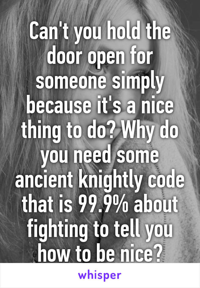 Can't you hold the door open for someone simply because it's a nice thing to do? Why do you need some ancient knightly code that is 99.9% about fighting to tell you how to be nice?