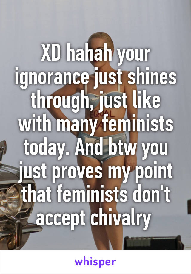 XD hahah your ignorance just shines through, just like with many feminists today. And btw you just proves my point that feminists don't accept chivalry 