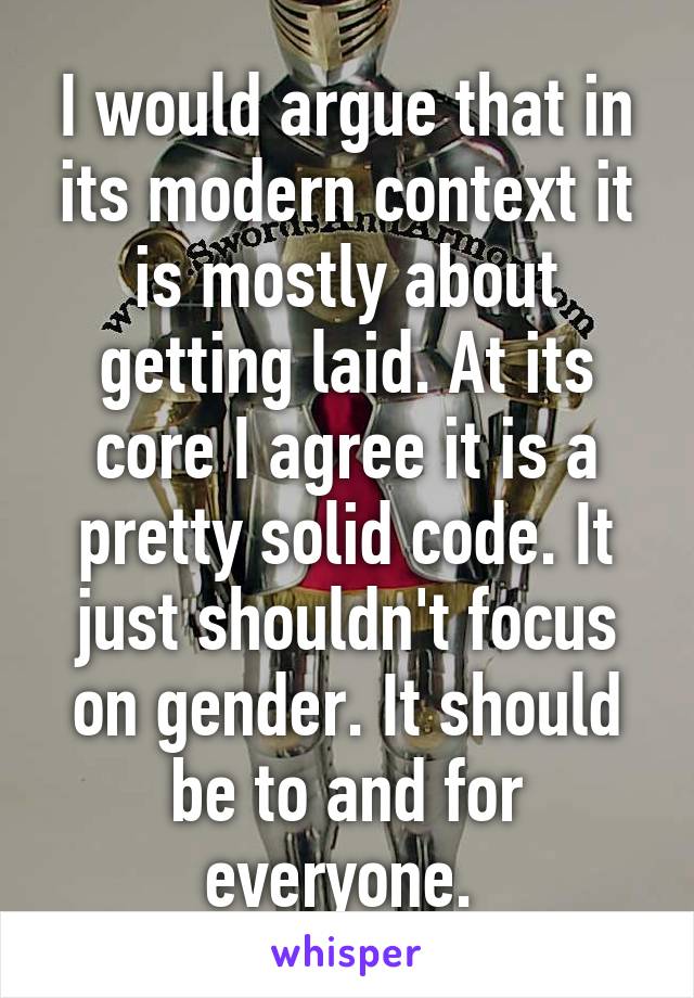 I would argue that in its modern context it is mostly about getting laid. At its core I agree it is a pretty solid code. It just shouldn't focus on gender. It should be to and for everyone. 