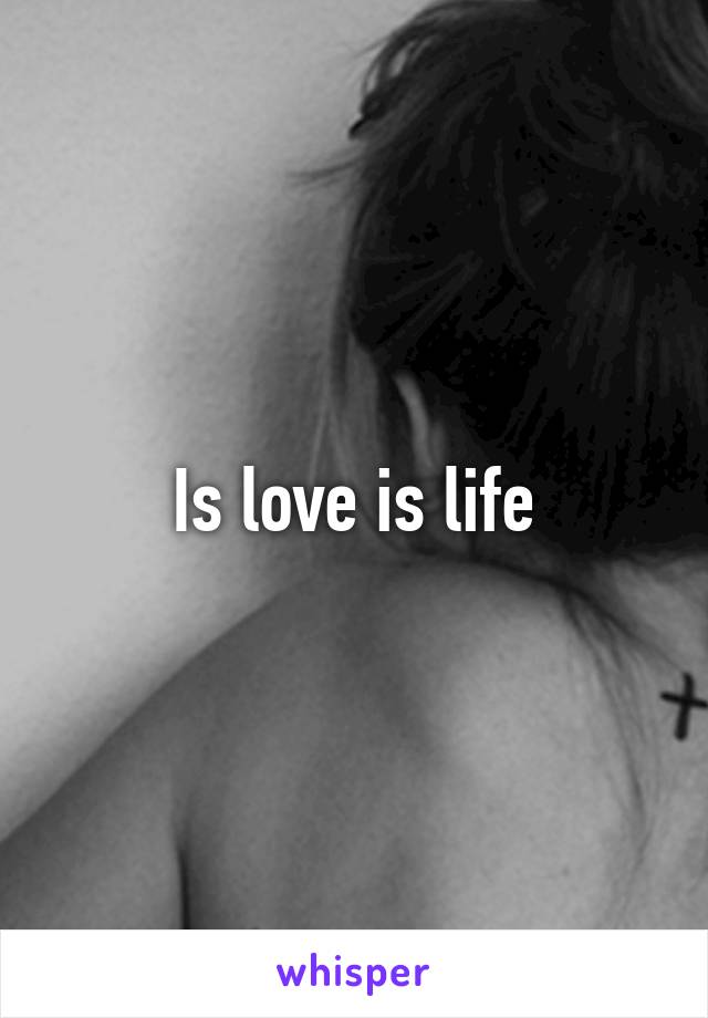 Is love is life