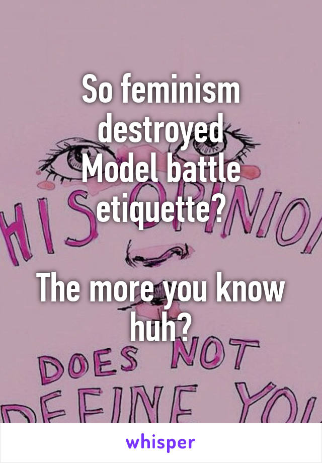 So feminism destroyed
Model battle etiquette?

The more you know huh?
