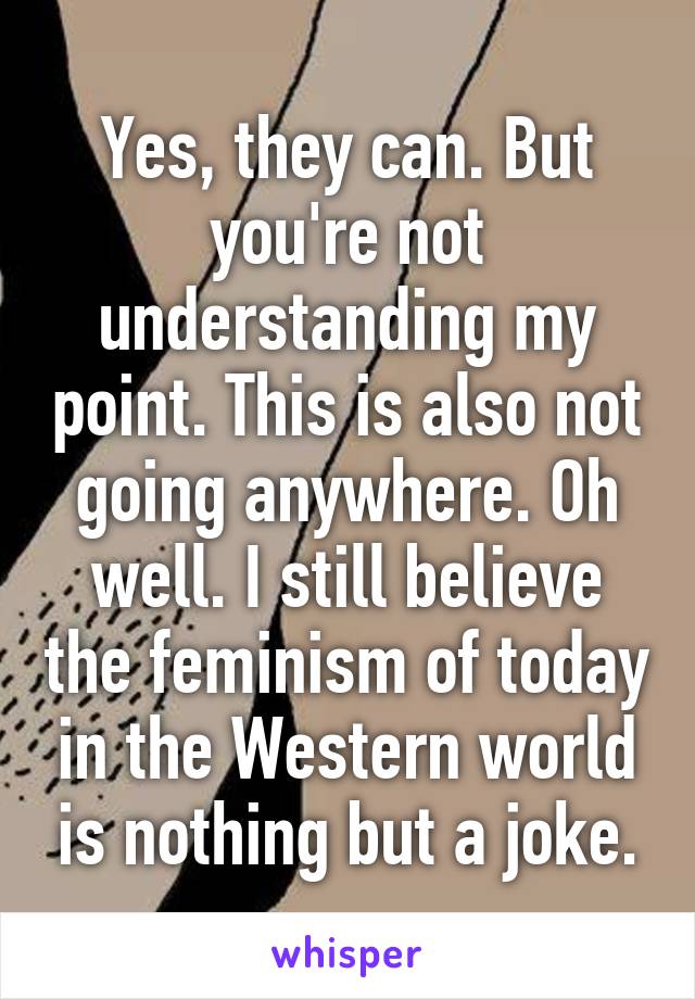 Yes, they can. But you're not understanding my point. This is also not going anywhere. Oh well. I still believe the feminism of today in the Western world is nothing but a joke.