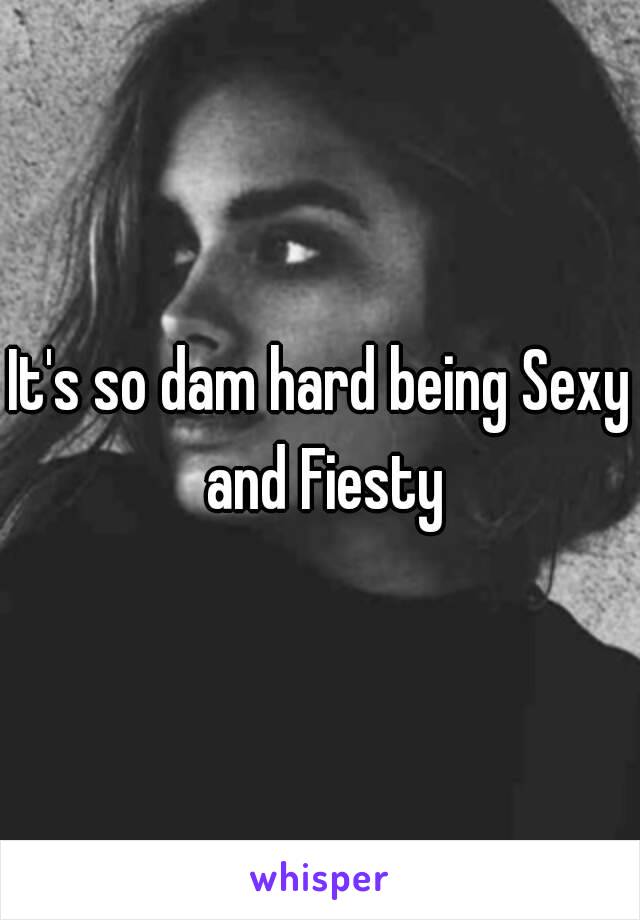 It's so dam hard being Sexy and Fiesty