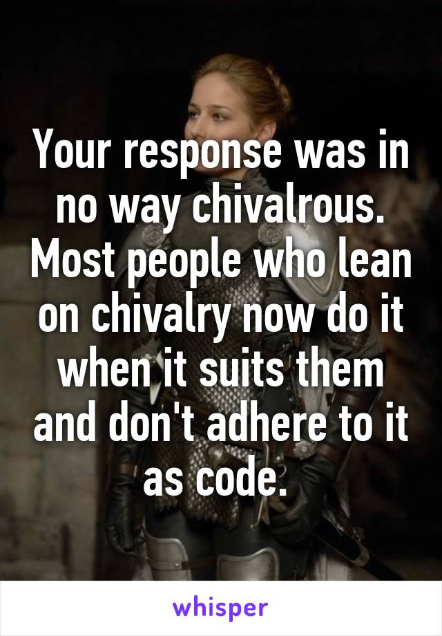 Your response was in no way chivalrous. Most people who lean on chivalry now do it when it suits them and don't adhere to it as code. 