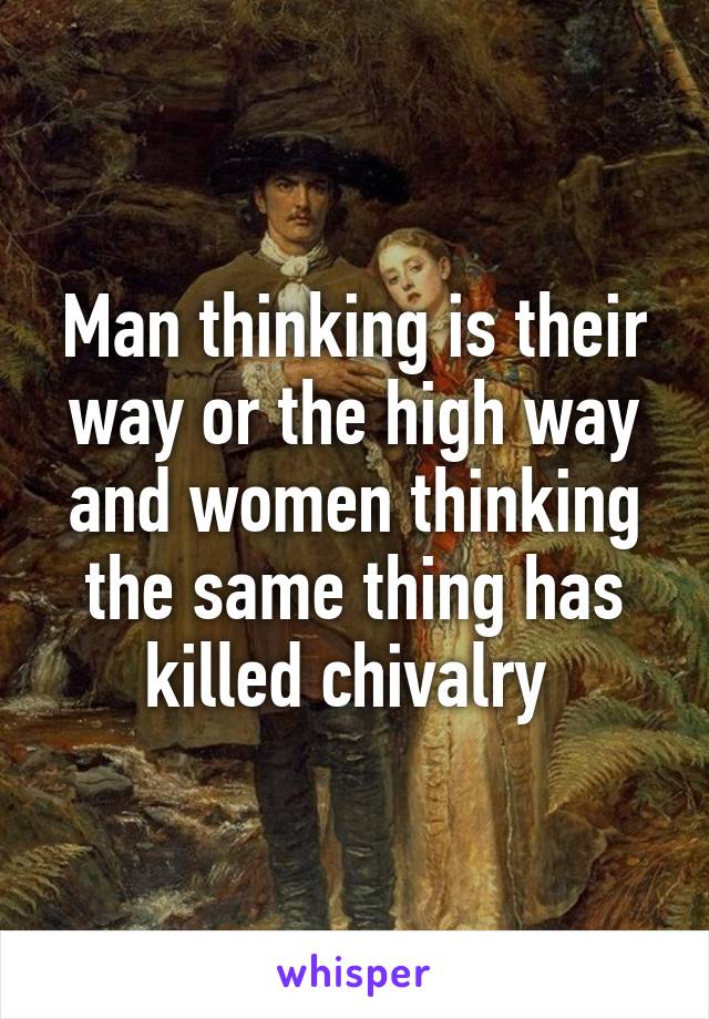 Man thinking is their way or the high way and women thinking the same thing has killed chivalry 