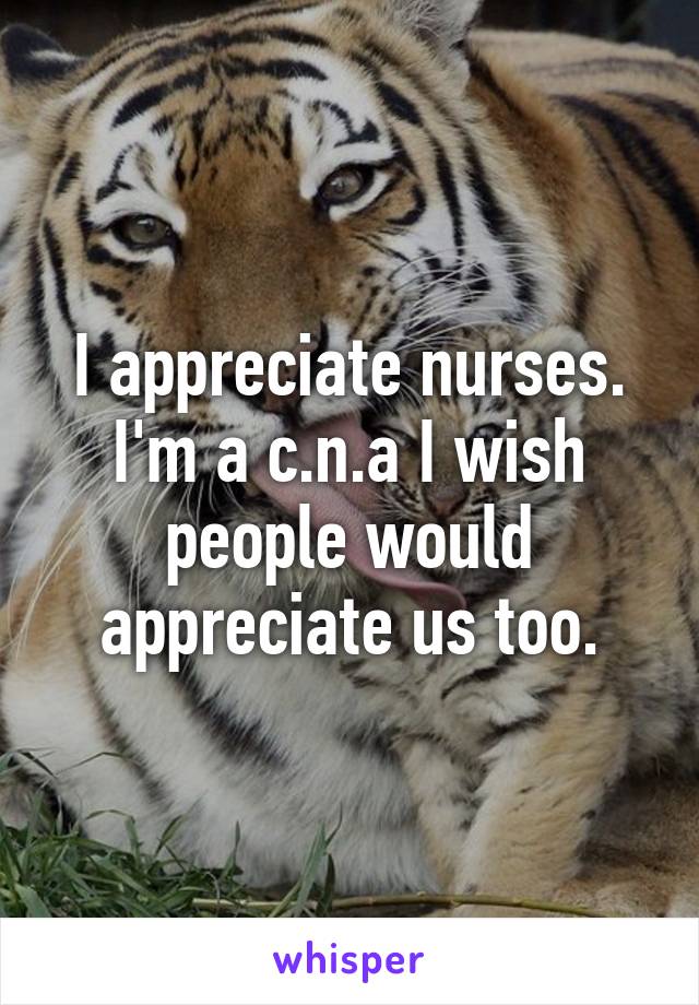 I appreciate nurses. I'm a c.n.a I wish people would appreciate us too.