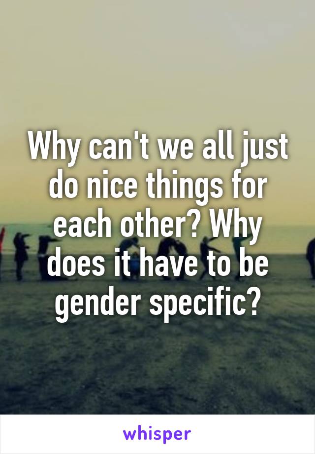 Why can't we all just do nice things for each other? Why does it have to be gender specific?