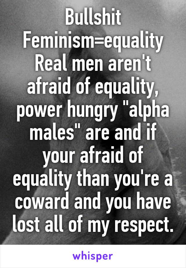 Bullshit
Feminism=equality
Real men aren't afraid of equality, power hungry "alpha males" are and if your afraid of equality than you're a coward and you have lost all of my respect. 