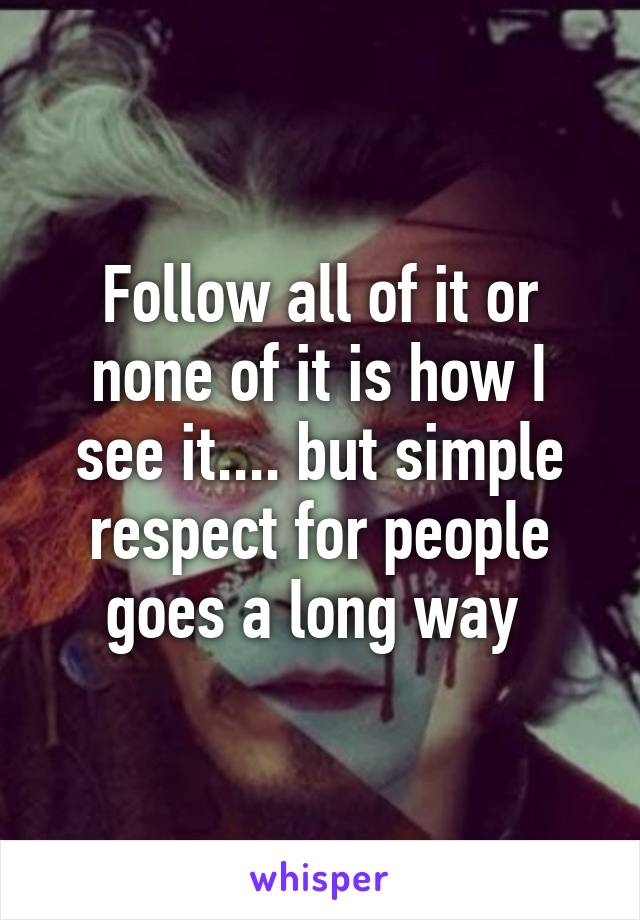 Follow all of it or none of it is how I see it.... but simple respect for people goes a long way 