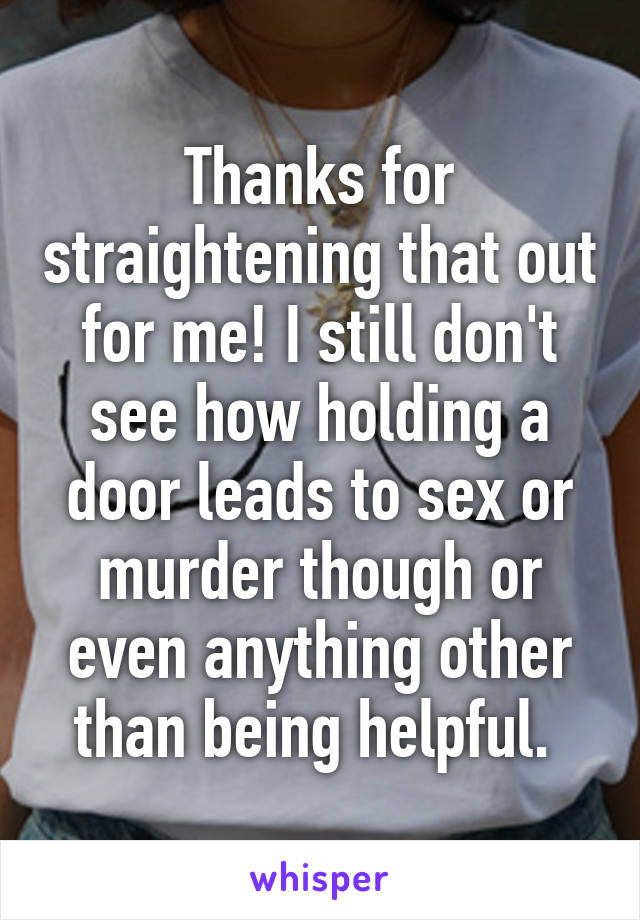 Thanks for straightening that out for me! I still don't see how holding a door leads to sex or murder though or even anything other than being helpful. 