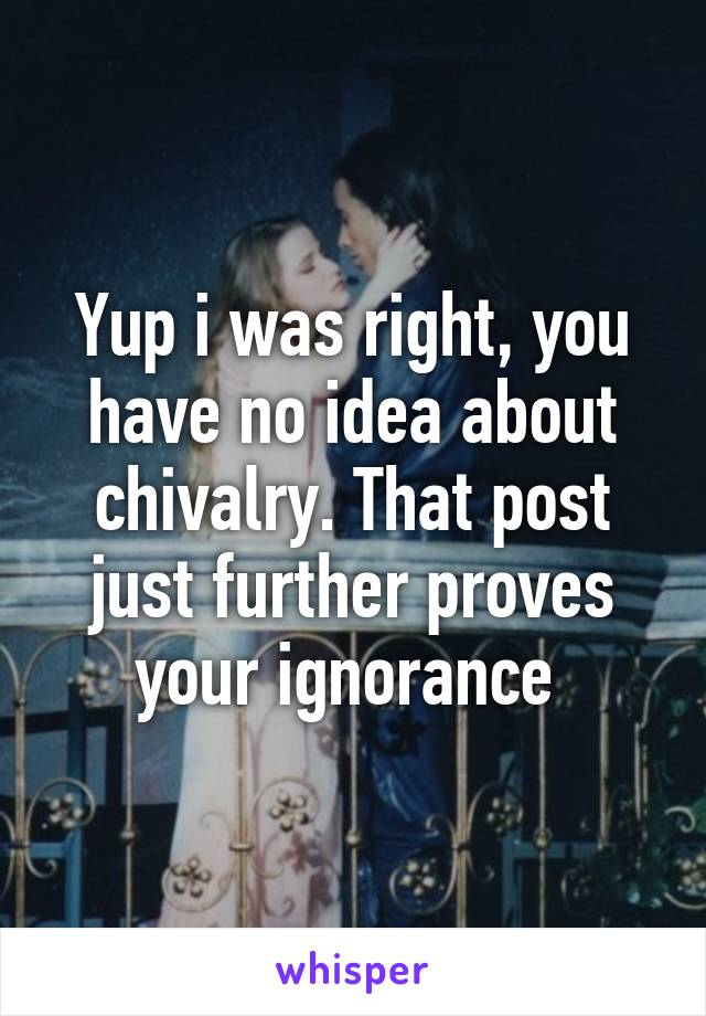 Yup i was right, you have no idea about chivalry. That post just further proves your ignorance 