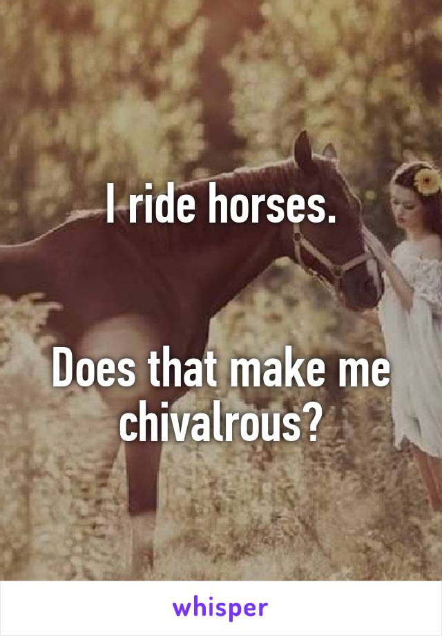 I ride horses.


Does that make me chivalrous?