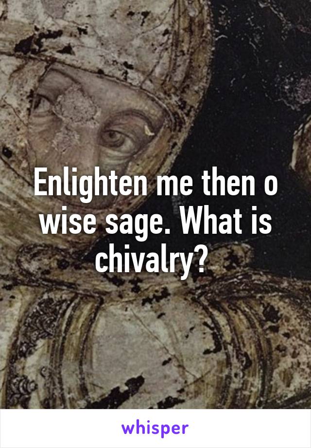 Enlighten me then o wise sage. What is chivalry? 